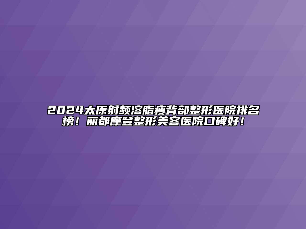2024太原射频溶脂瘦背部整形医院排名榜！丽都摩登整形美容医院口碑好！