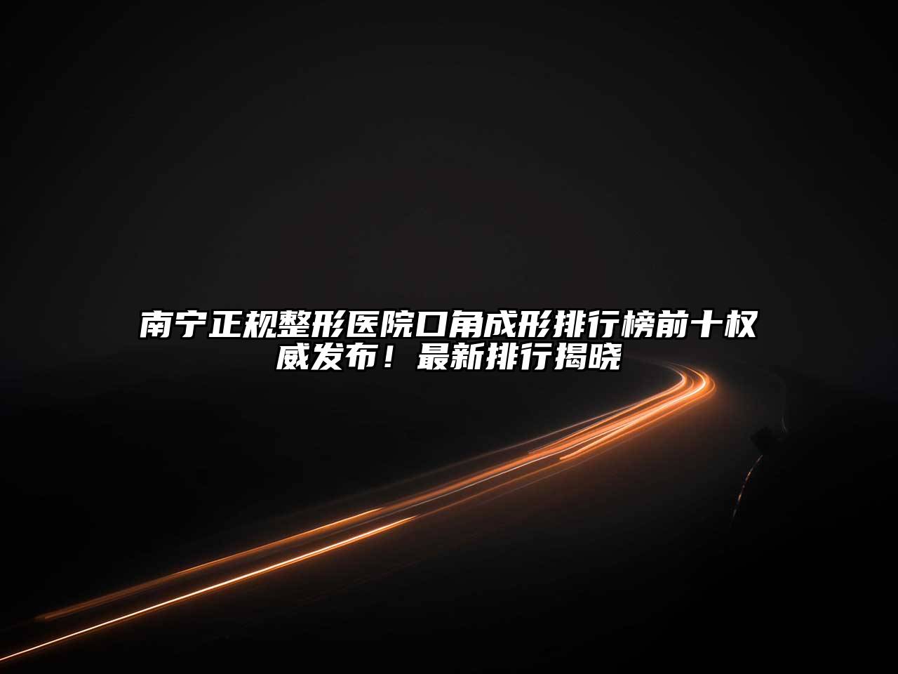 南宁正规整形医院口角成形排行榜前十权威发布！最新排行揭晓