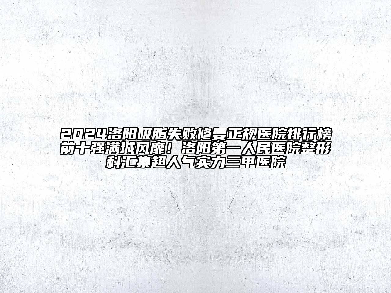 2024洛阳吸脂失败修复正规医院排行榜前十强满城风靡！洛阳第一人民医院整形科汇集超人气实力三甲医院