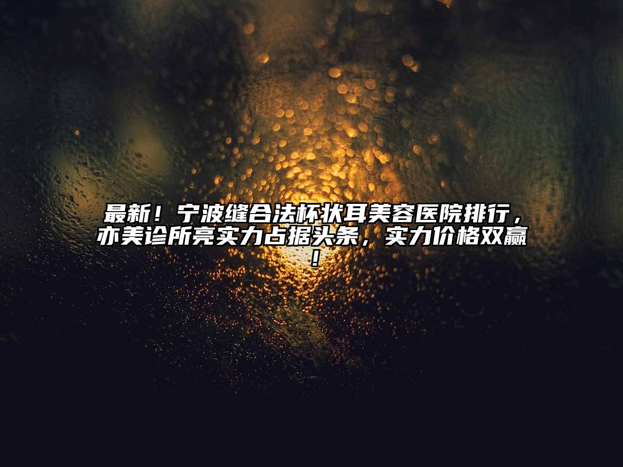 最新！宁波缝合法杯状耳美容医院排行，亦美诊所亮实力占据头条，实力价格双赢！