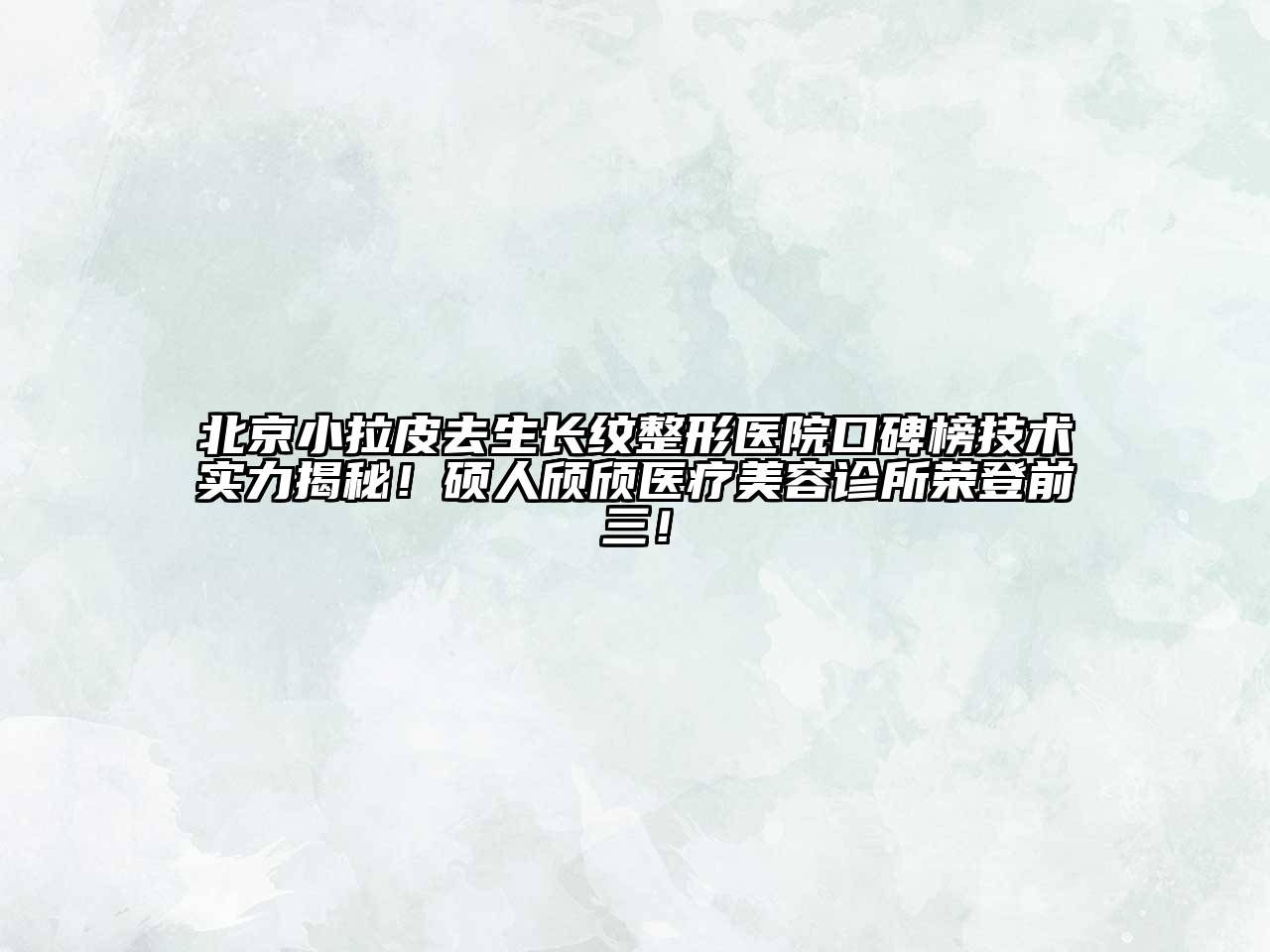北京小拉皮去生长纹整形医院口碑榜技术实力揭秘！硕人颀颀医疗美容诊所荣登前三！