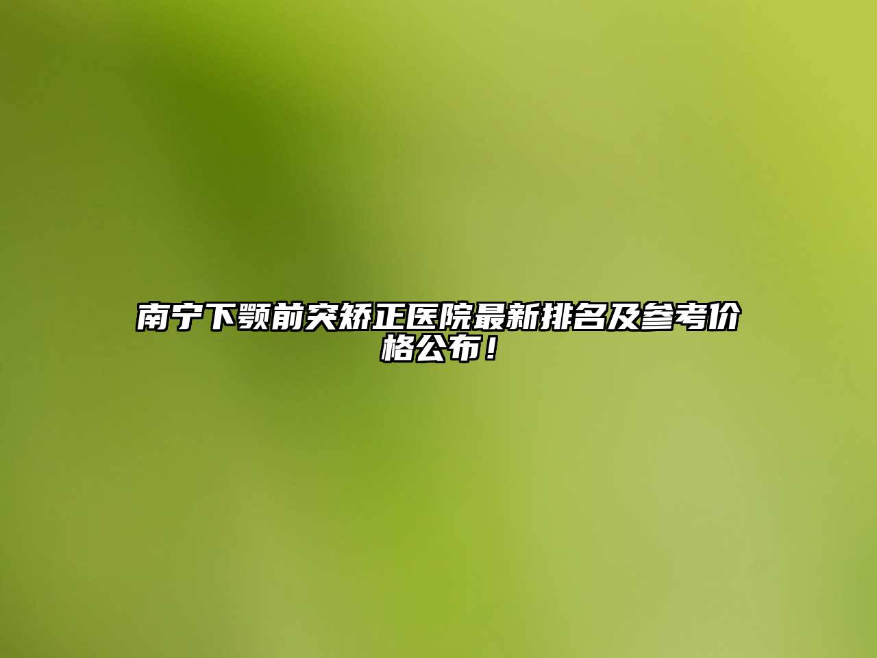 南宁下颚前突矫正医院最新排名及参考价格公布！