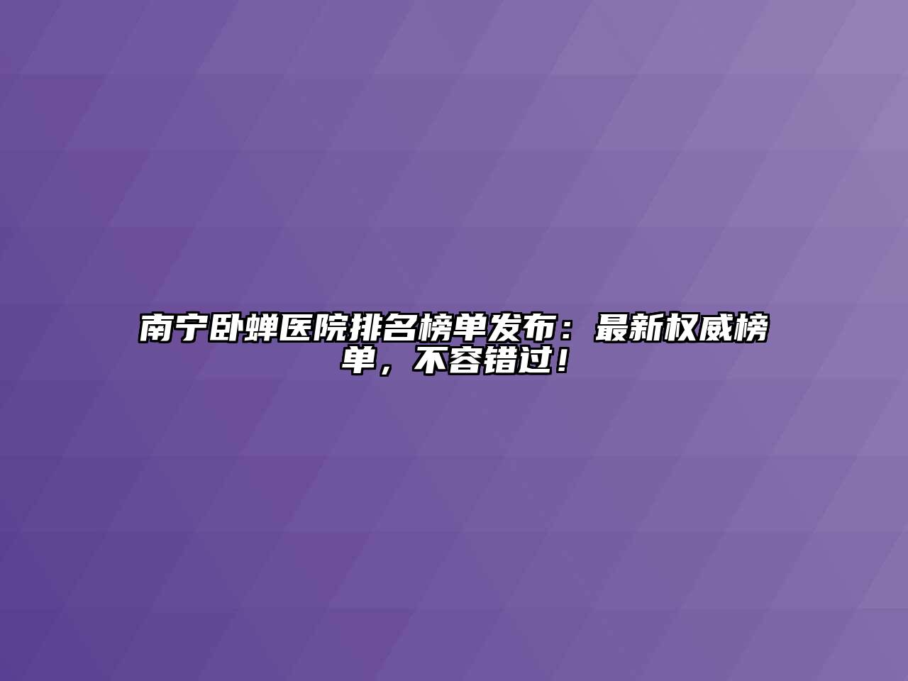 南宁卧蝉医院排名榜单发布：最新权威榜单，不容错过！