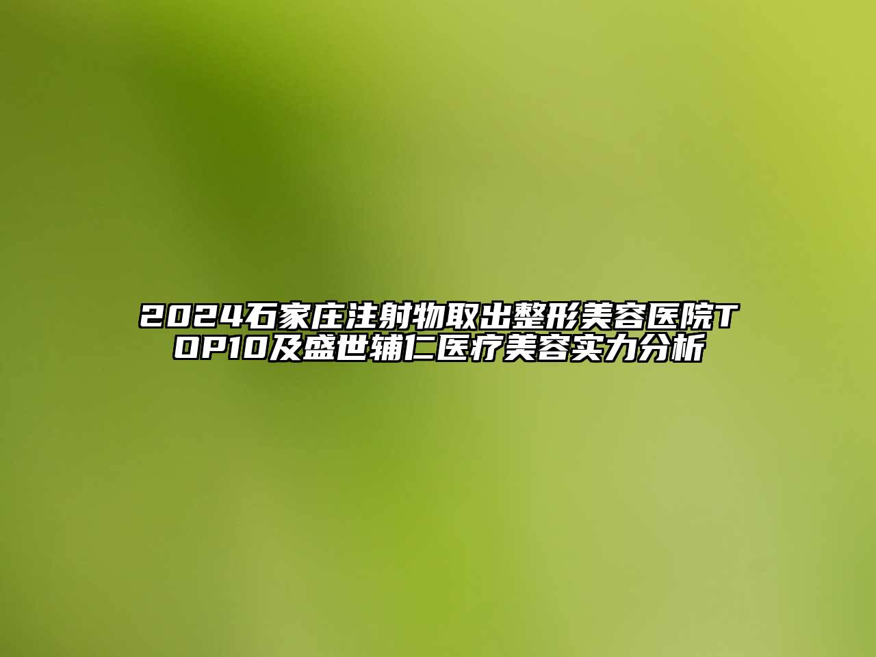 2024石家庄注射物取出整形美容医院TOP10及盛世辅仁医疗美容实力分析