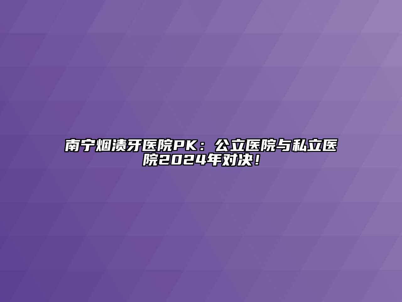 南宁烟渍牙医院PK：公立医院与私立医院2024年对决！
