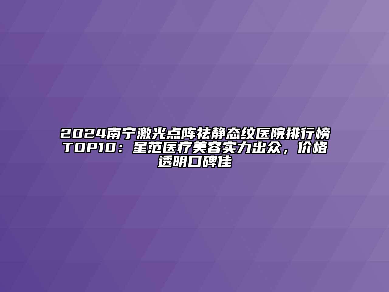 2024南宁激光点阵祛静态纹医院排行榜TOP10：星范医疗美容实力出众，价格透明口碑佳