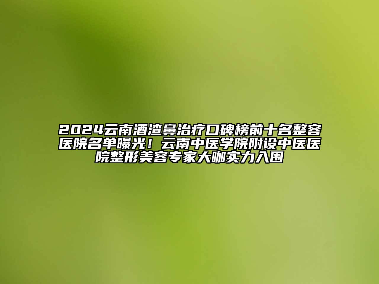 2024云南酒渣鼻治疗口碑榜前十名整容医院名单曝光！云南中医学院附设中医医院整形美容专家大咖实力入围