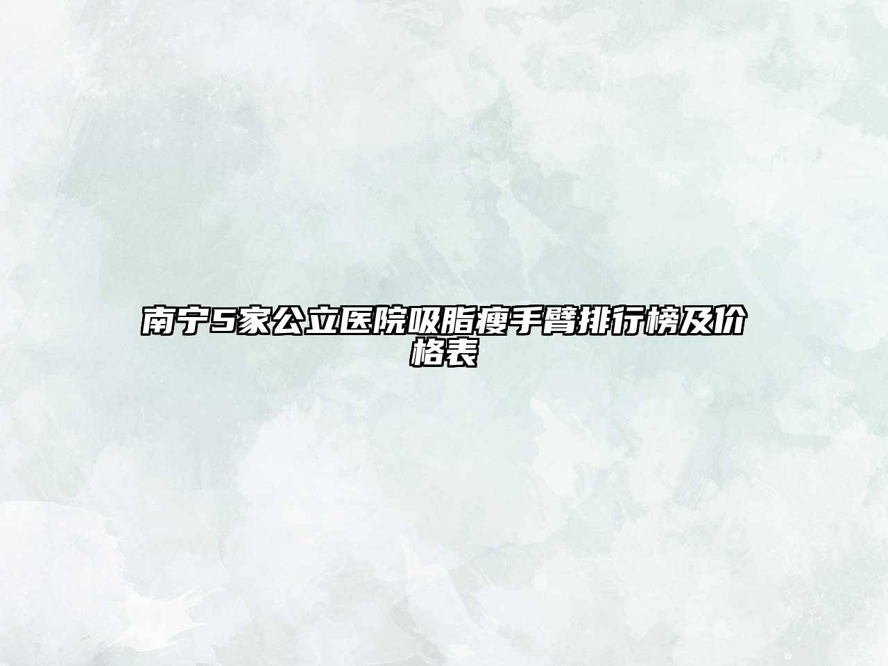 南宁5家公立医院吸脂瘦手臂排行榜及价格表