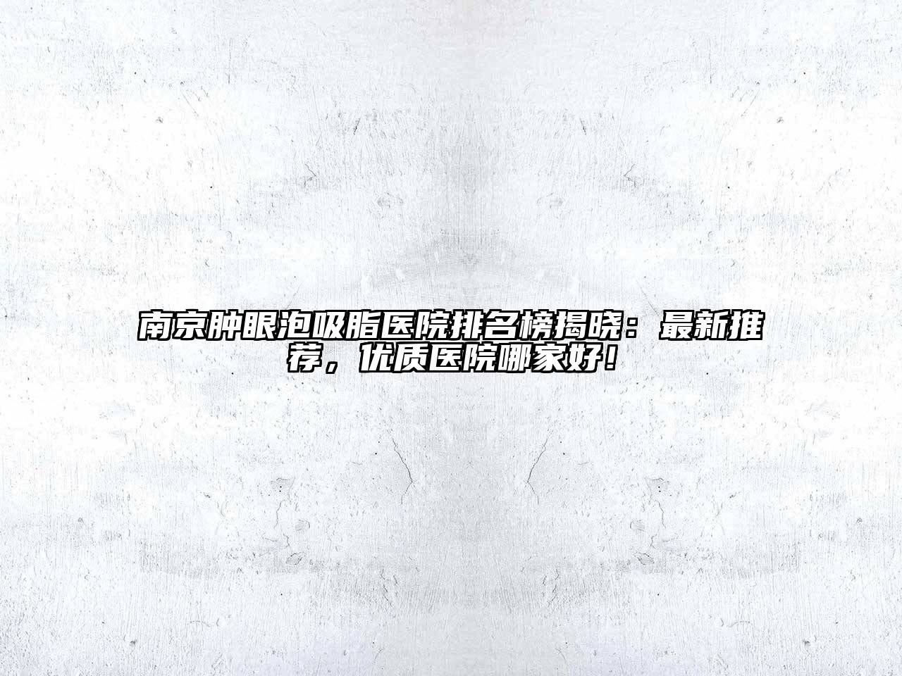 南京肿眼泡吸脂医院排名榜揭晓：最新推荐，优质医院哪家好！