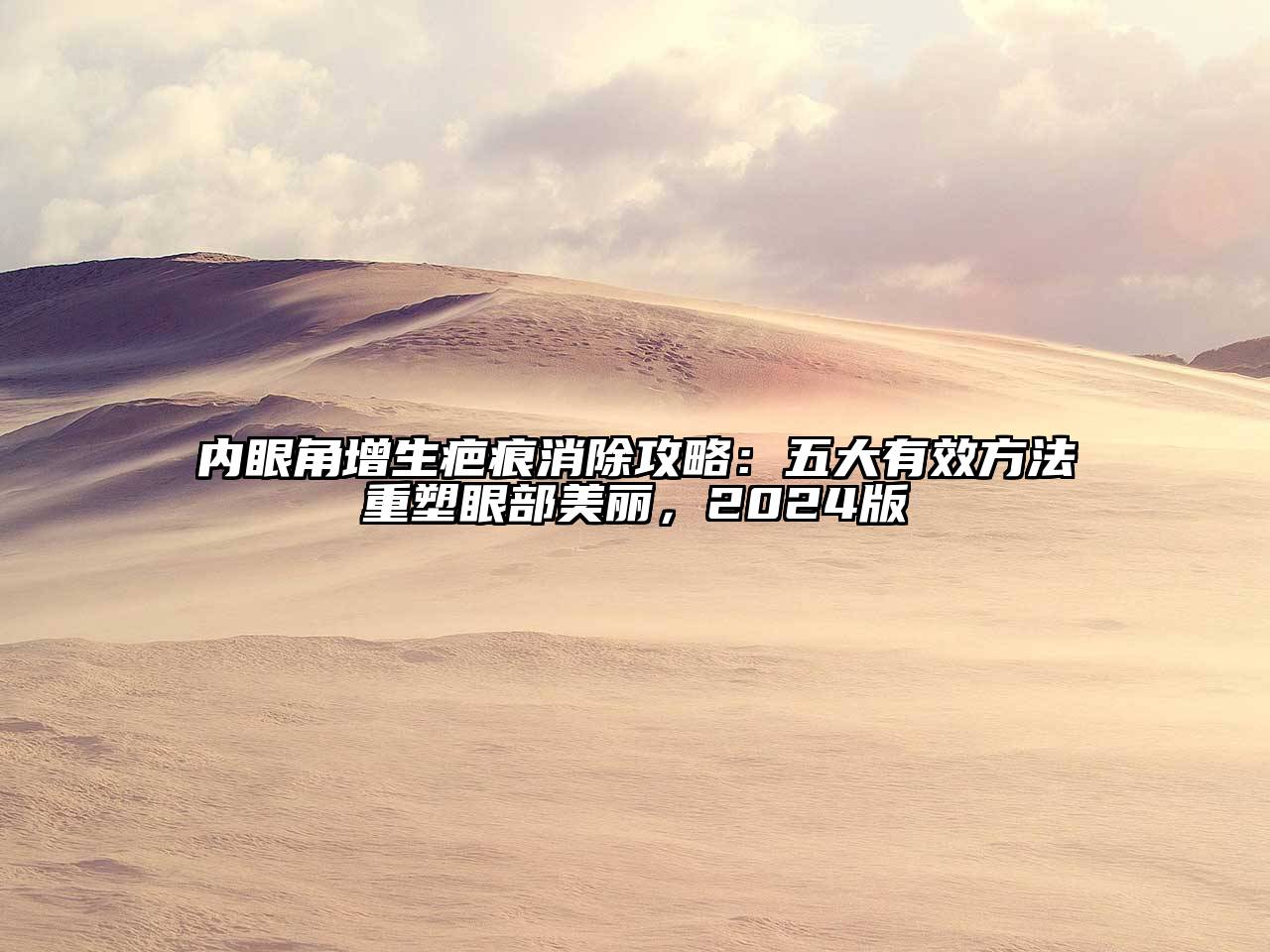 内眼角增生疤痕消除攻略：五大有效方法重塑眼部美丽，2024版