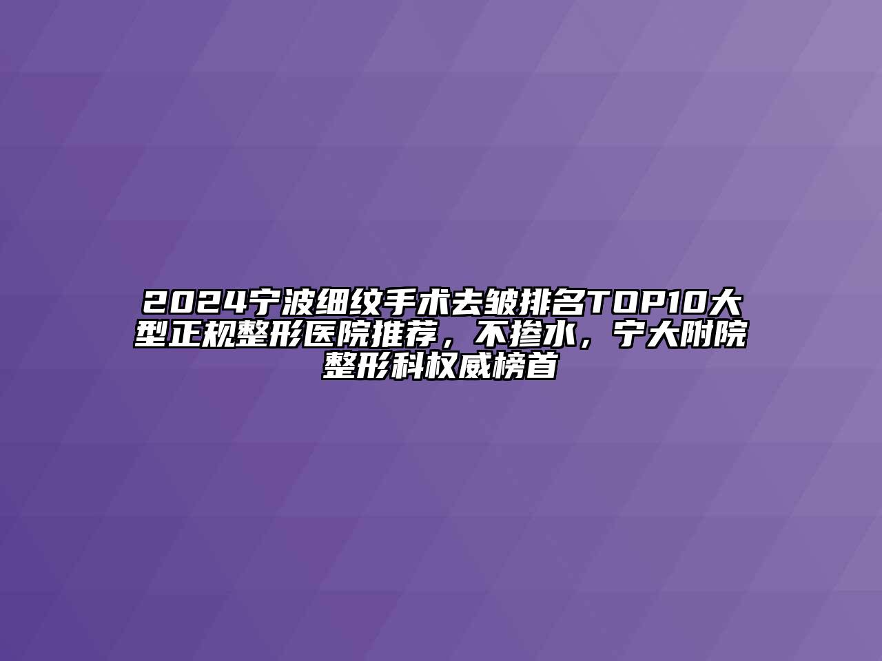 2024宁波细纹手术去皱排名TOP10大型正规整形医院推荐，不掺水，宁大附院整形科权威榜首