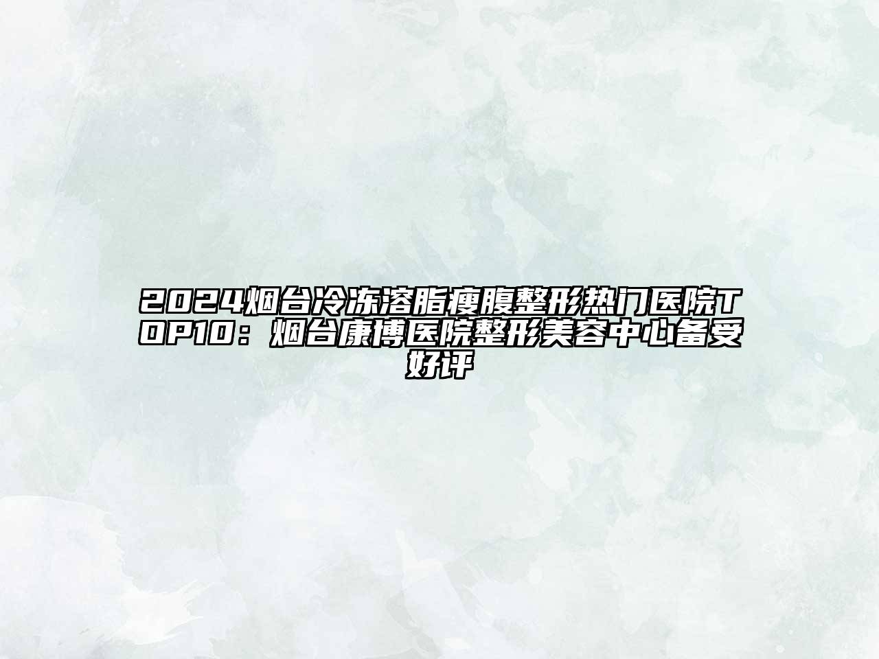 2024烟台冷冻溶脂瘦腹整形热门医院TOP10：烟台康博医院整形美容中心备受好评