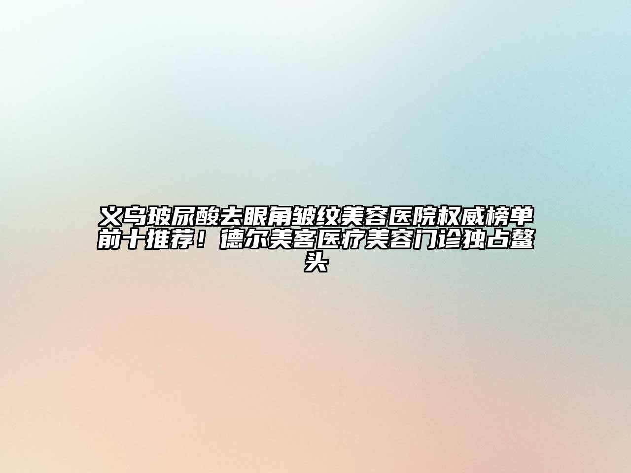 义乌玻尿酸去眼角皱纹美容医院权威榜单前十推荐！德尔美客医疗美容门诊独占鳌头