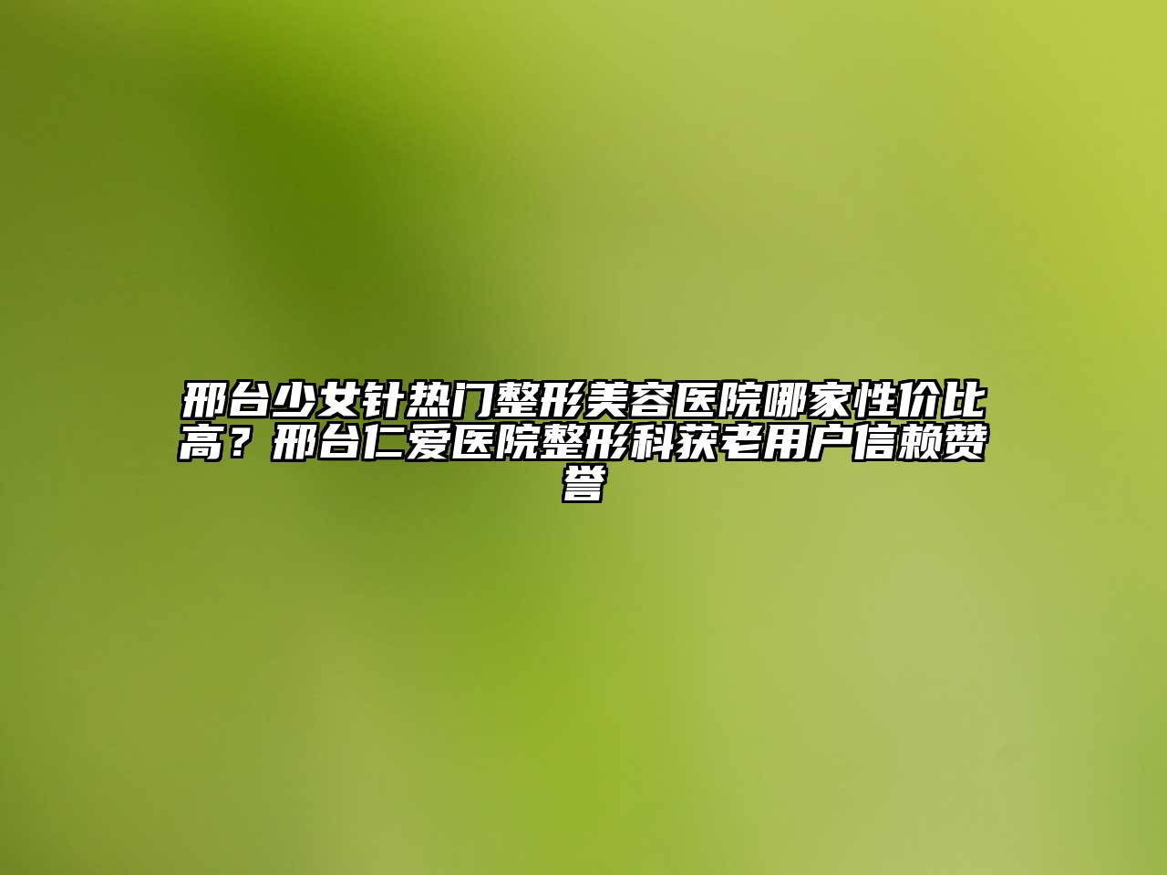 邢台少女针热门整形美容医院哪家性价比高？邢台仁爱医院整形科获老用户信赖赞誉