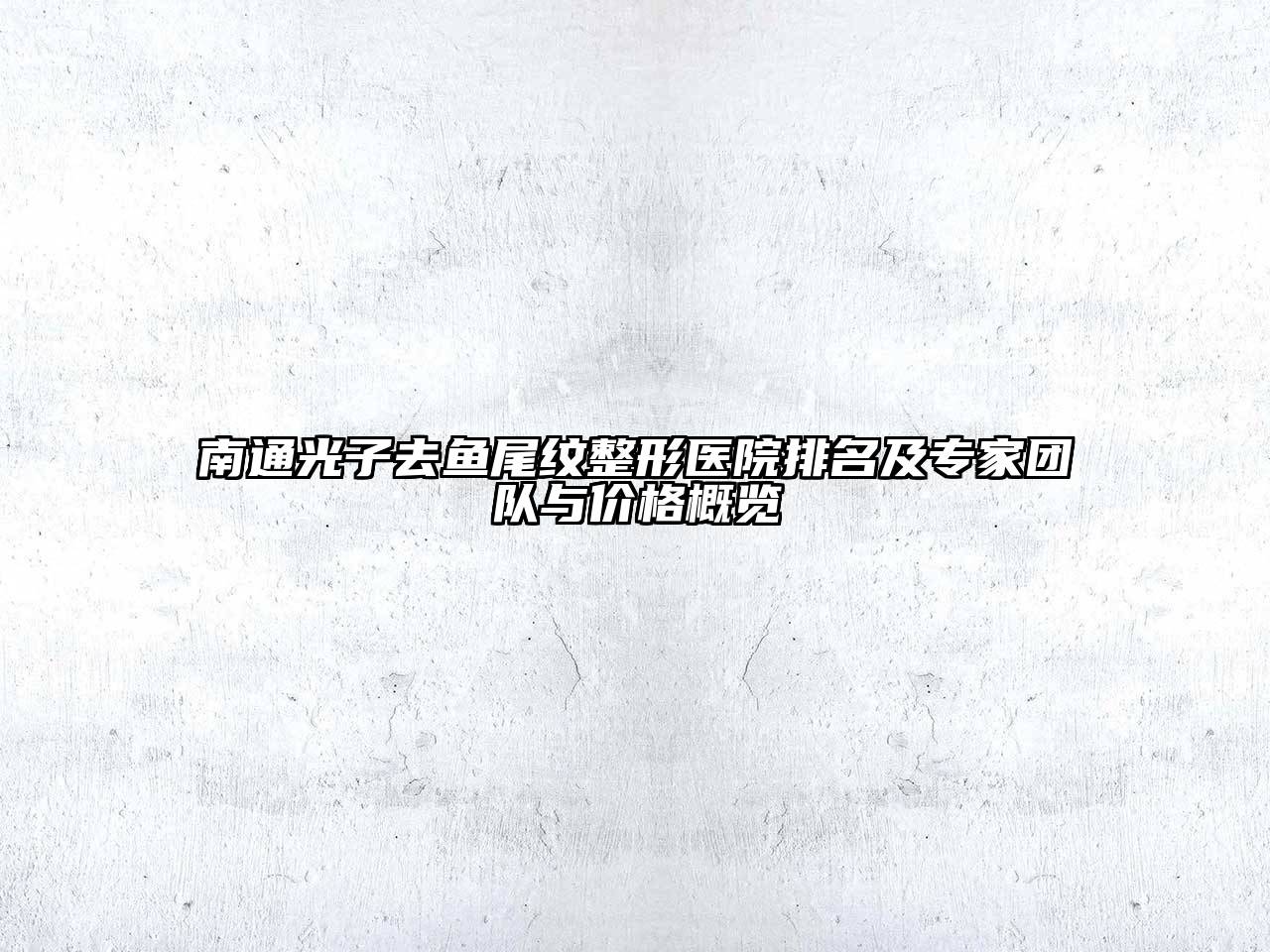 南通光子去鱼尾纹整形医院排名及专家团队与价格概览