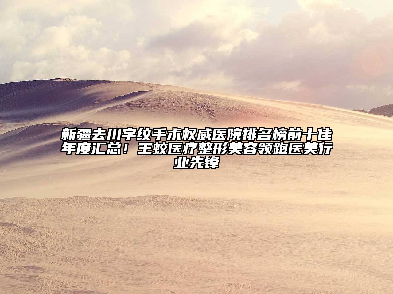 新疆去川字纹手术权威医院排名榜前十佳年度汇总！王蛟医疗整形美容领跑医美行业先锋