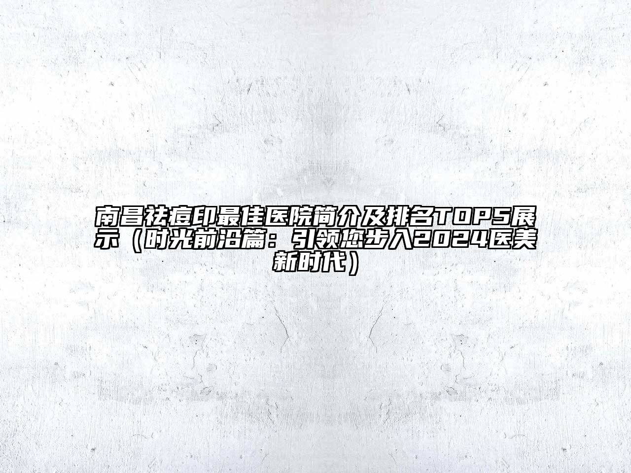 南昌祛痘印最佳医院简介及排名TOP5展示（时光前沿篇：引领您步入2024医美新时代）