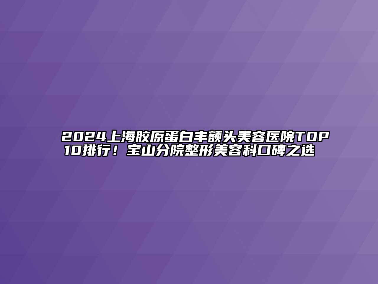2024上海胶原蛋白丰额头美容医院TOP10排行！宝山分院整形美容科口碑之选