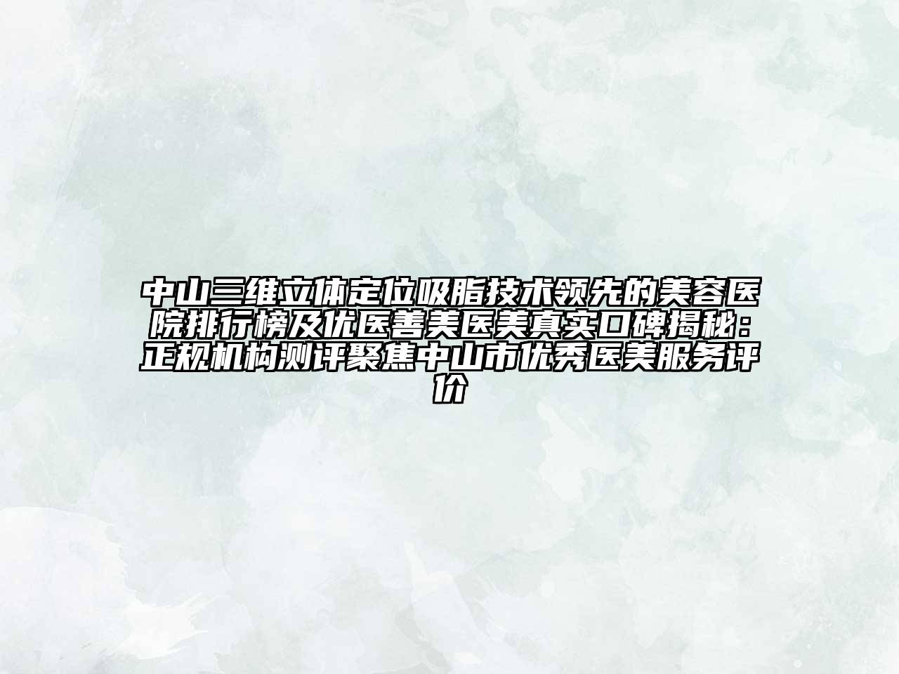 中山三维立体定位吸脂技术领先的美容医院排行榜及优医善美医美真实口碑揭秘：正规机构测评聚焦中山市优秀医美服务评价
