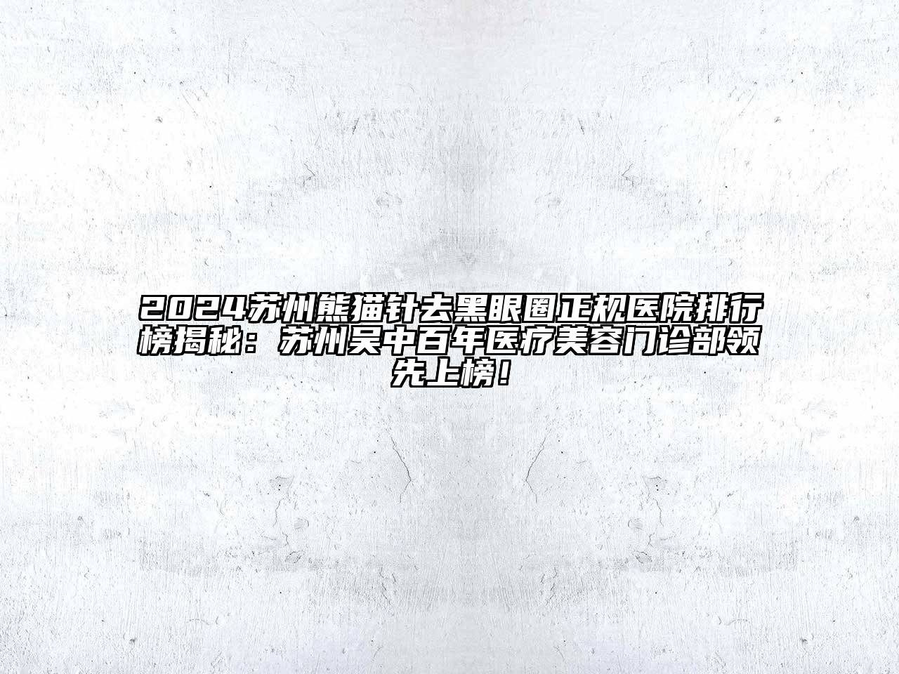 2024苏州熊猫针去黑眼圈正规医院排行榜揭秘：苏州吴中百年医疗美容门诊部领先上榜！