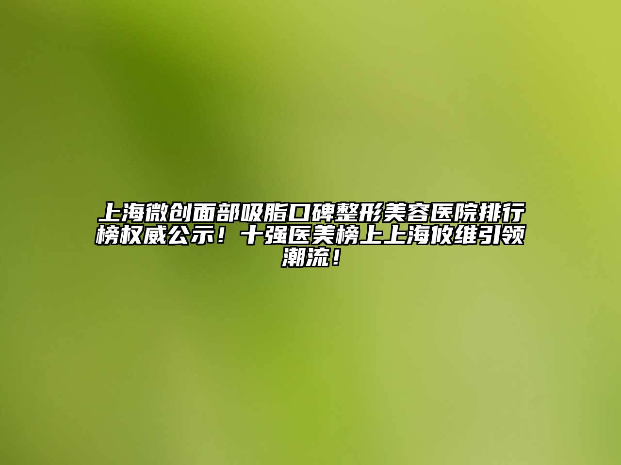 上海微创面部吸脂口碑整形美容医院排行榜权威公示！十强医美榜上上海攸维引领潮流！