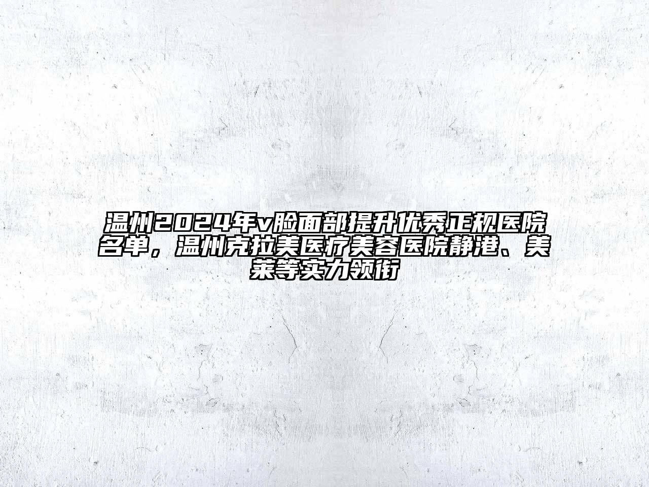 温州2024年v脸面部提升优秀正规医院名单，温州克拉美医疗美容医院静港、美莱等实力领衔