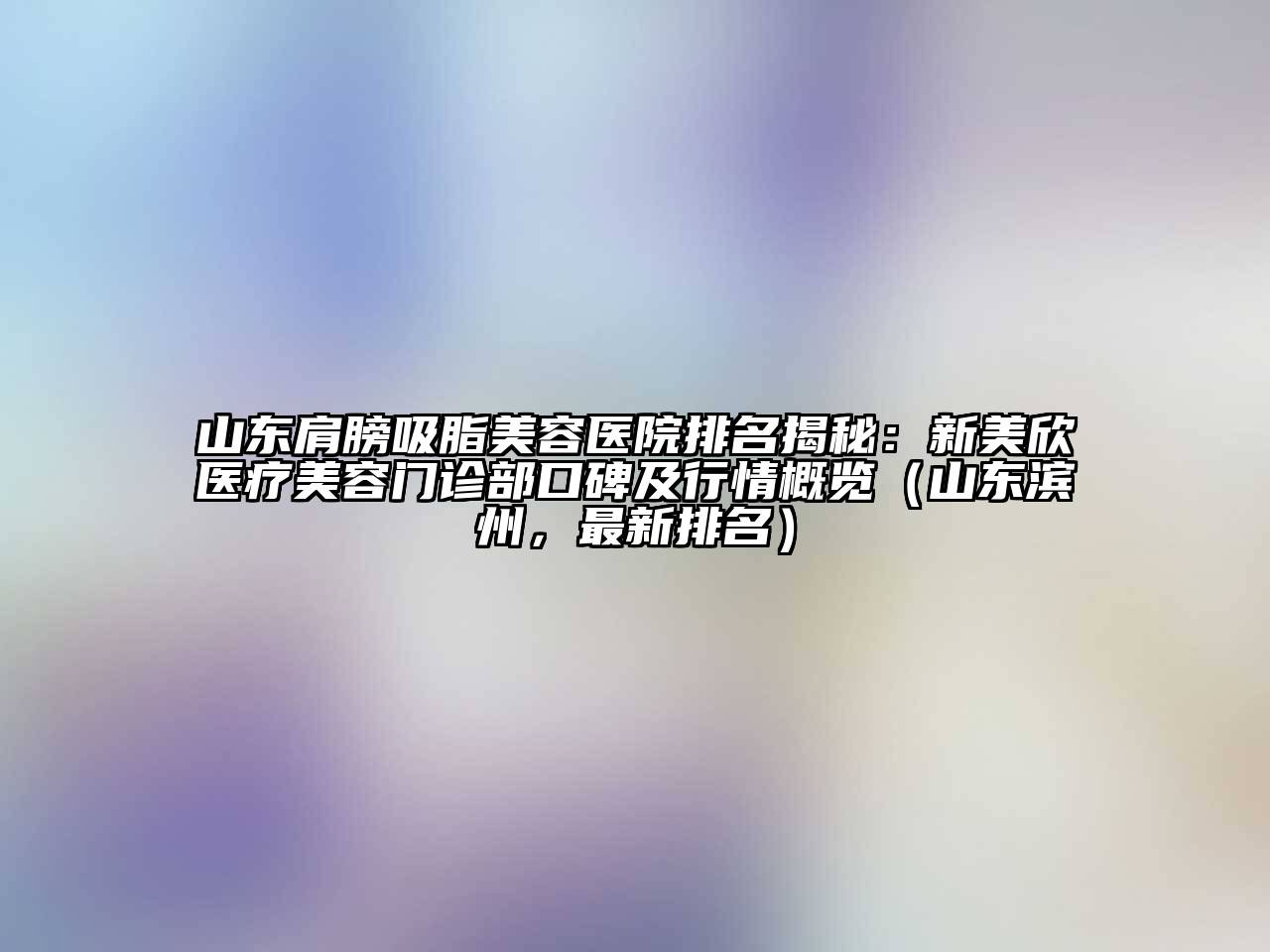 山东肩膀吸脂美容医院排名揭秘：新美欣医疗美容门诊部口碑及行情概览（山东滨州，最新排名）