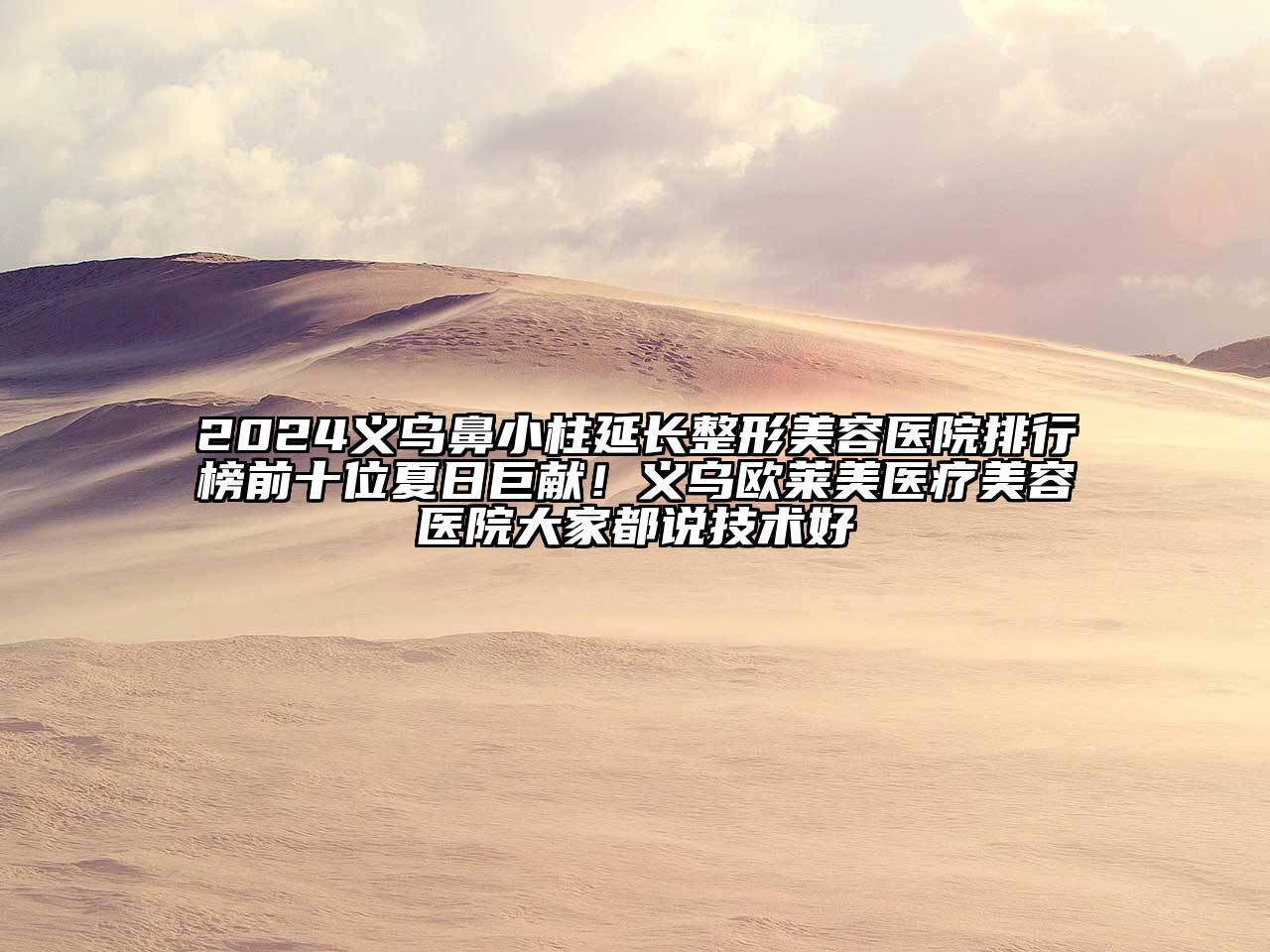 2024义乌鼻小柱延长整形美容医院排行榜前十位夏日巨献！义乌欧莱美医疗美容医院大家都说技术好