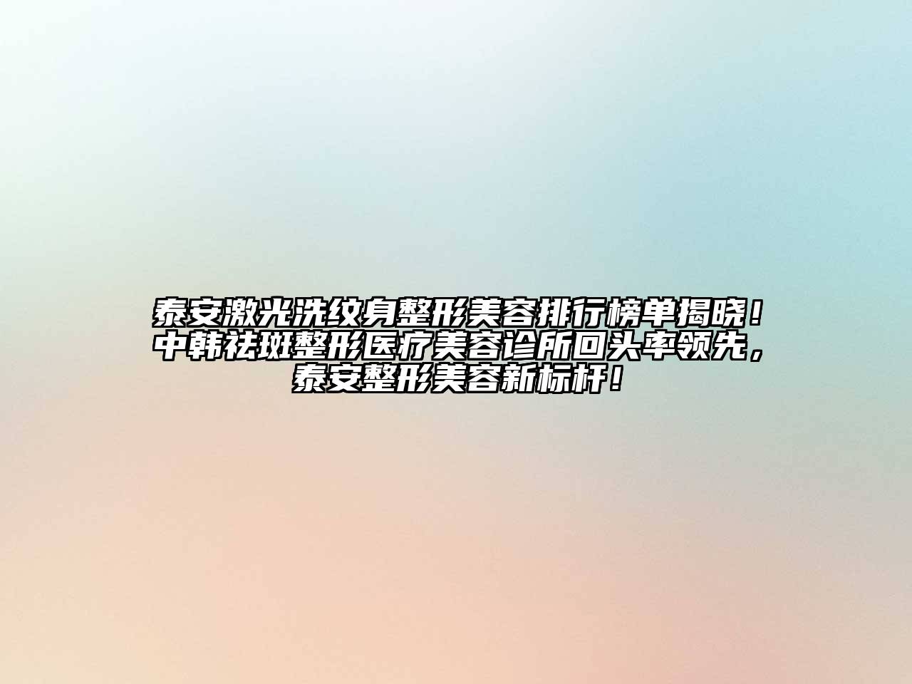 泰安激光洗纹身整形美容排行榜单揭晓！中韩祛斑整形医疗美容诊所回头率领先，泰安整形美容新标杆！
