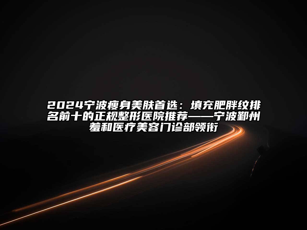 2024宁波瘦身美肤首选：填充肥胖纹排名前十的正规整形医院推荐——宁波鄞州羞和医疗美容门诊部领衔