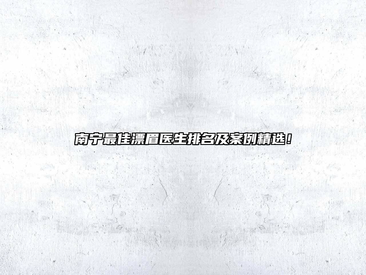 南宁最佳漂眉医生排名及案例精选！