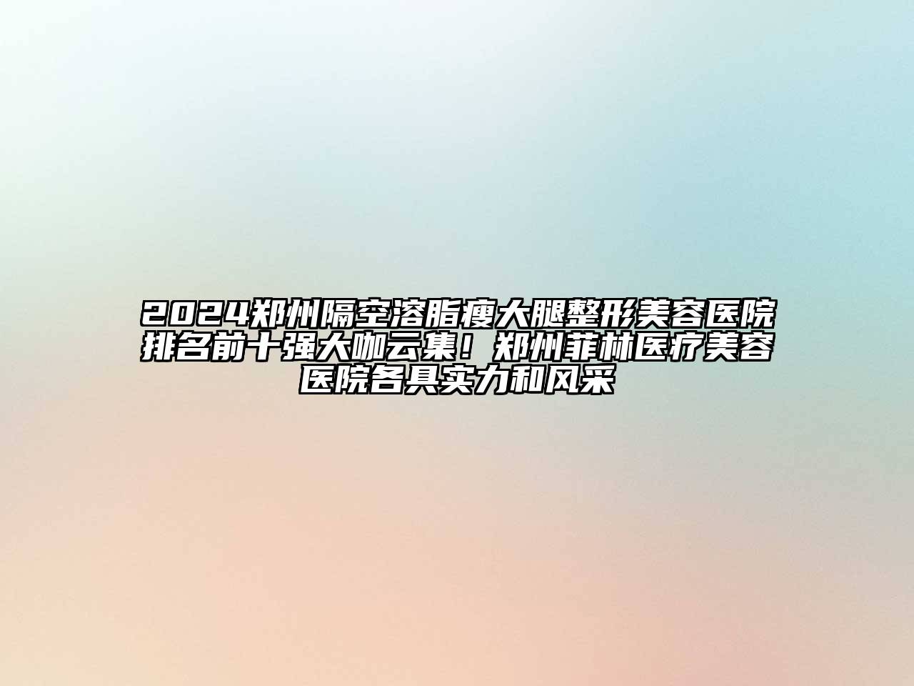 2024郑州隔空溶脂瘦大腿整形美容医院排名前十强大咖云集！郑州菲林医疗美容医院各具实力和风采
