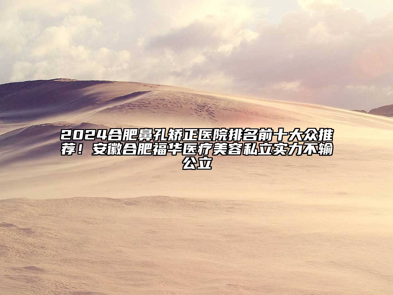 2024合肥鼻孔矫正医院排名前十大众推荐！安徽合肥福华医疗美容私立实力不输公立