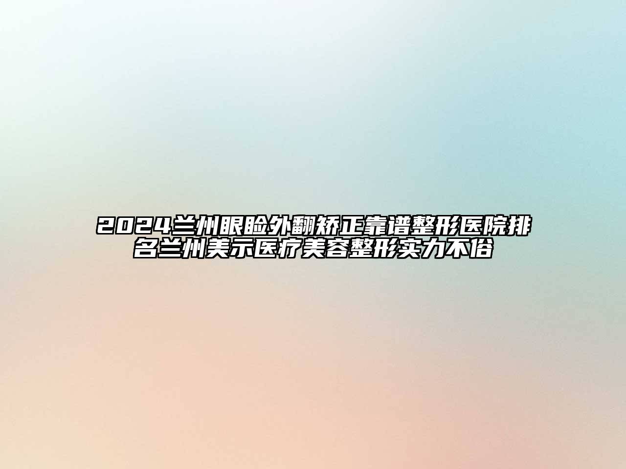 2024兰州眼睑外翻矫正靠谱整形医院排名兰州美示医疗美容整形实力不俗