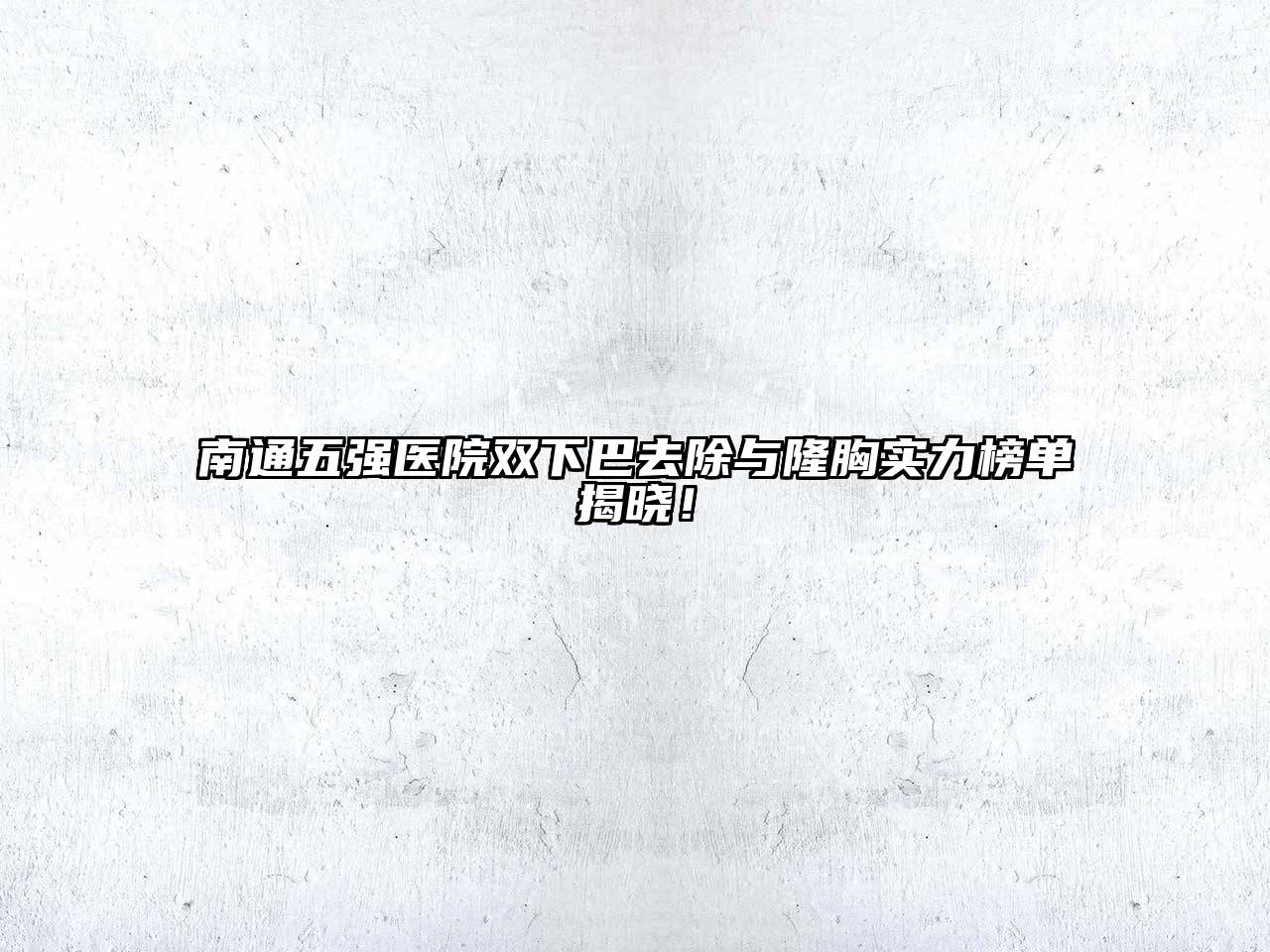 南通五强医院双下巴去除与隆胸实力榜单揭晓！