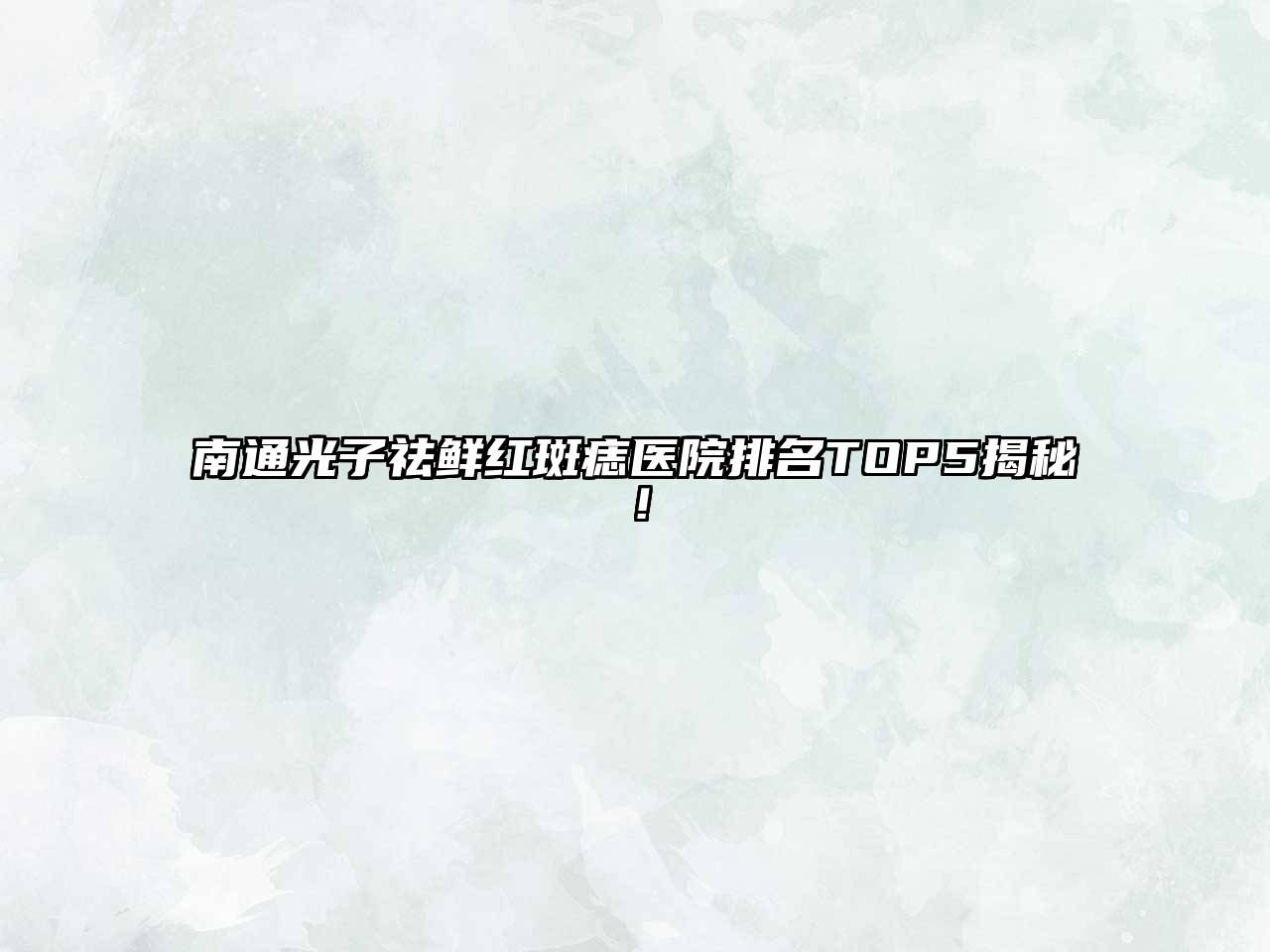 南通光子祛鲜红斑痣医院排名TOP5揭秘！