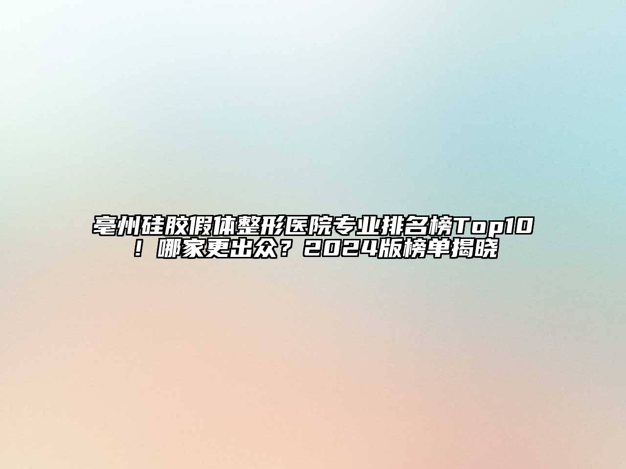 亳州硅胶假体整形医院专业排名榜Top10！哪家更出众？2024版榜单揭晓
