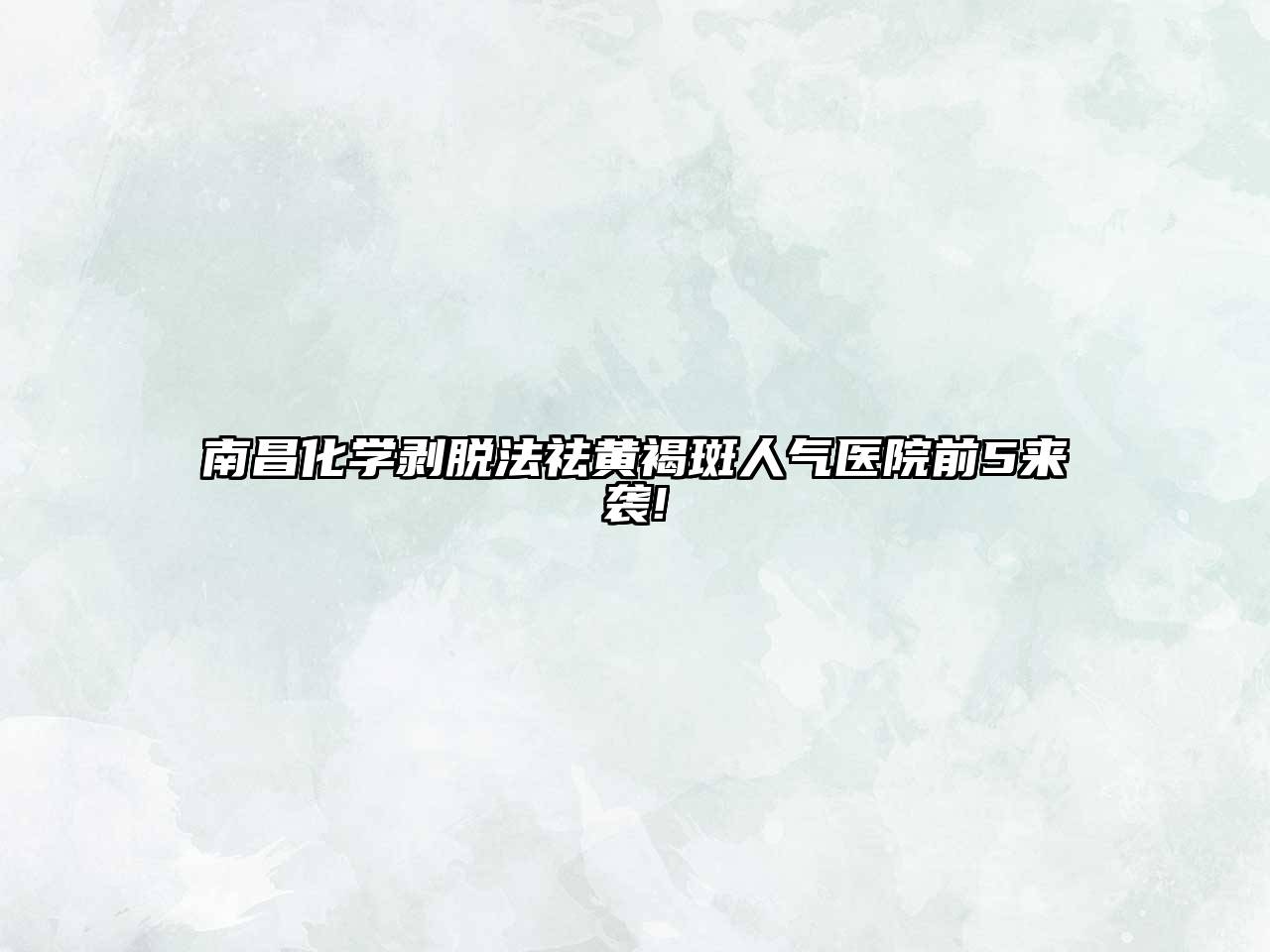 南昌化学剥脱法祛黄褐斑人气医院前5来袭!
