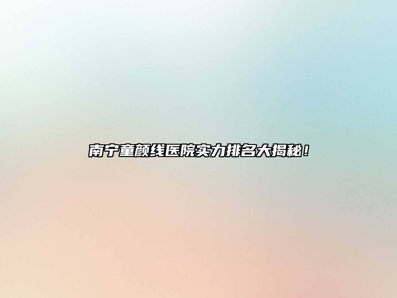南宁童颜线医院实力排名大揭秘！