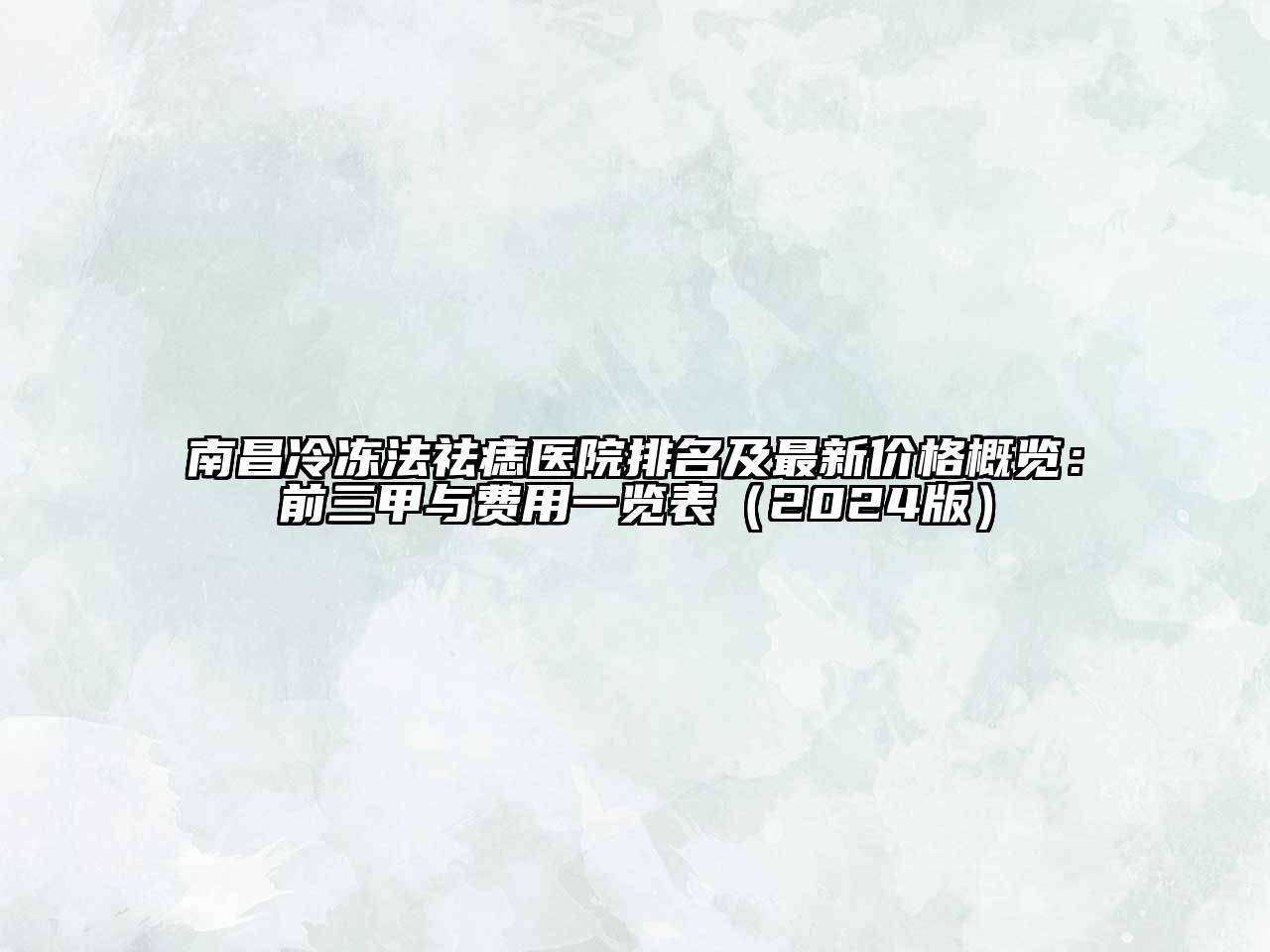 南昌冷冻法祛痣医院排名及最新价格概览：前三甲与费用一览表（2024版）