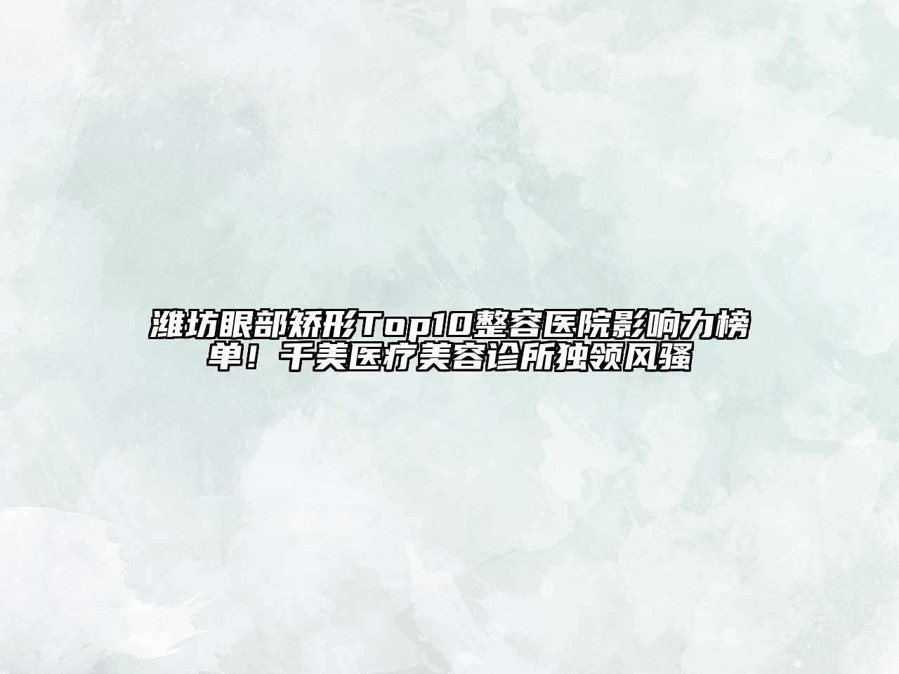 潍坊眼部矫形Top10整容医院影响力榜单！千美医疗美容诊所独领风骚