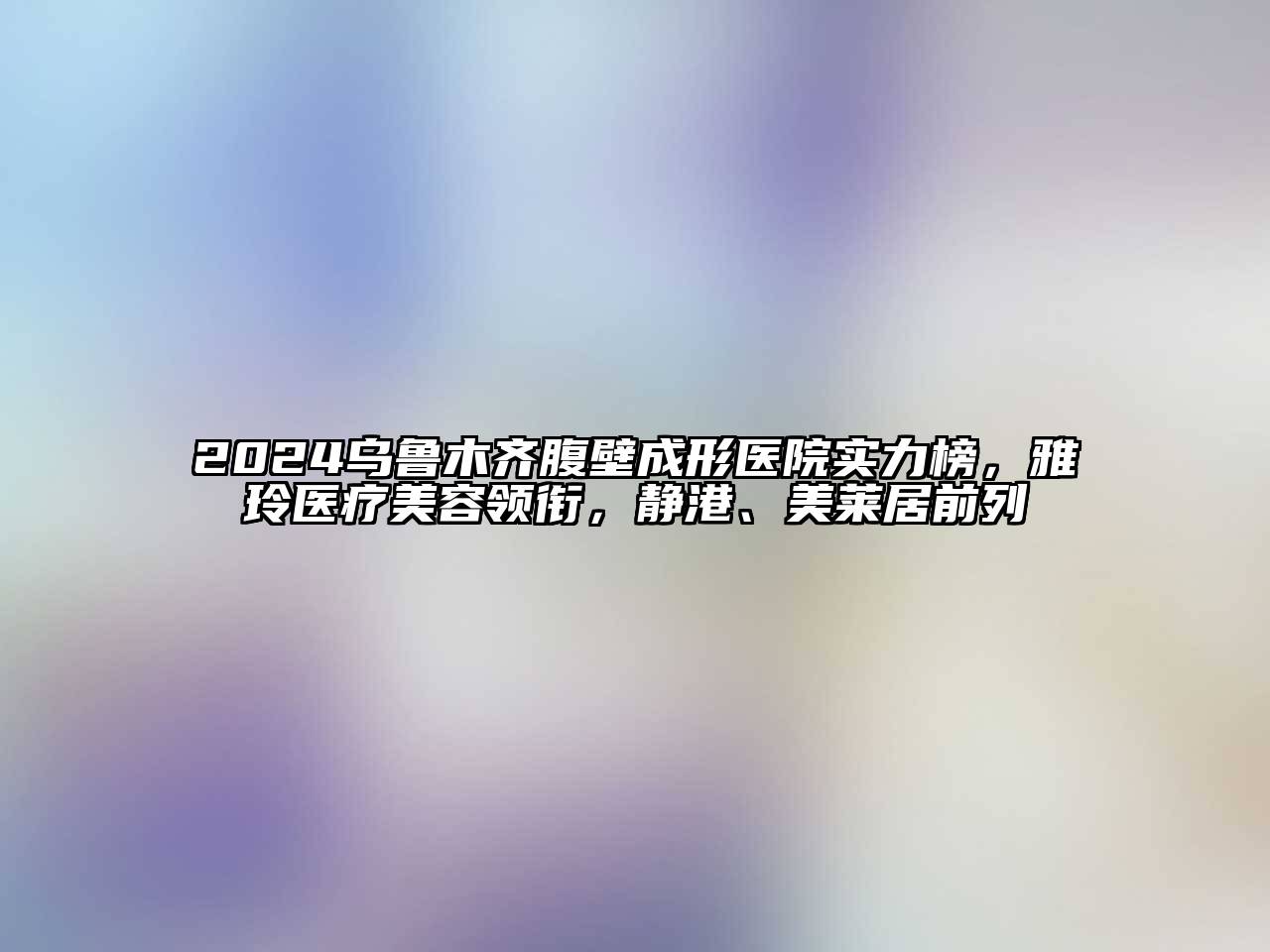 2024乌鲁木齐腹壁成形医院实力榜，雅玲医疗美容领衔，静港、美莱居前列