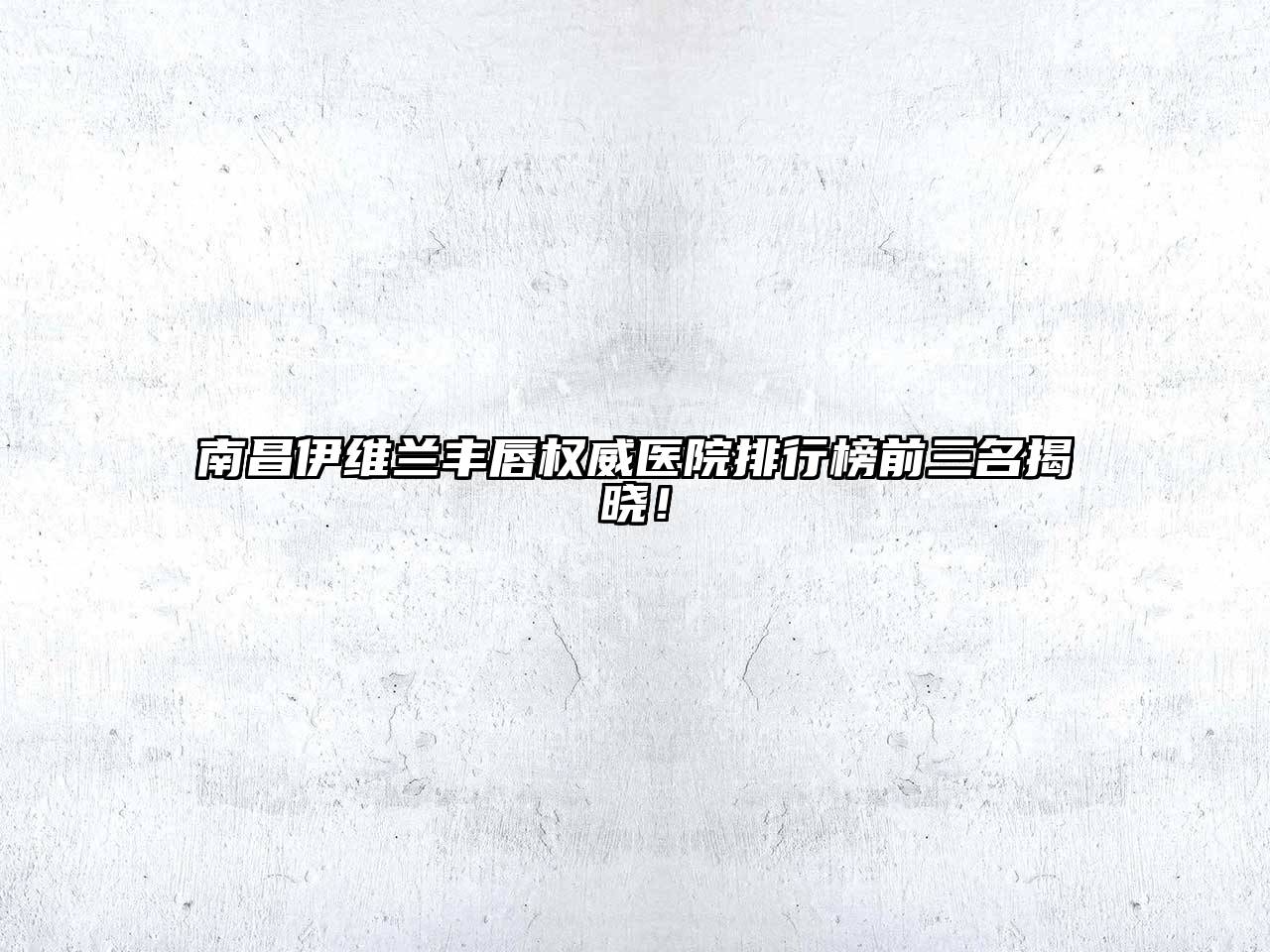 南昌伊维兰丰唇权威医院排行榜前三名揭晓！