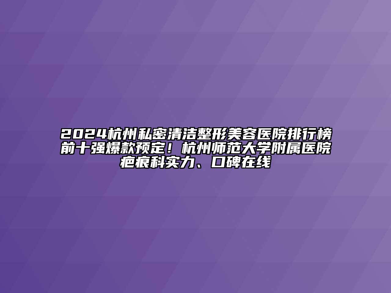 2024杭州私密清洁整形美容医院排行榜前十强爆款预定！杭州师范大学附属医院疤痕科实力、口碑在线