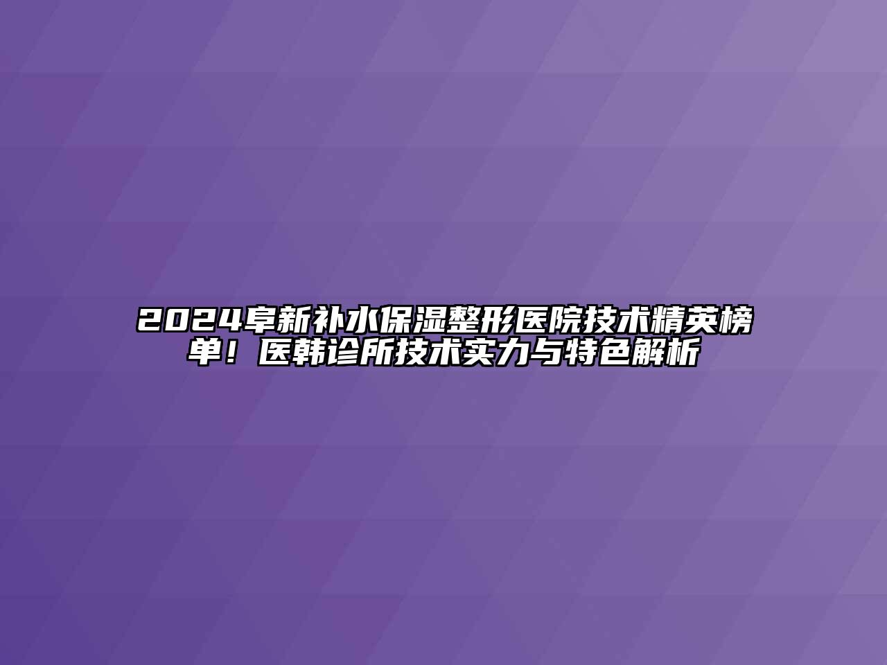 2024阜新补水保湿整形医院技术精英榜单！医韩诊所技术实力与特色解析