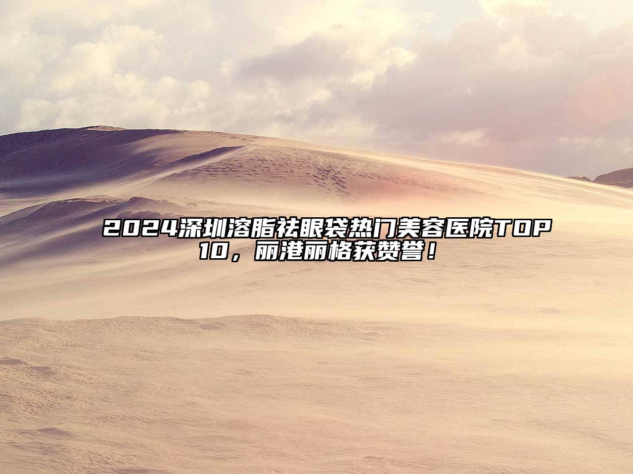 2024深圳溶脂祛眼袋热门美容医院TOP10，丽港丽格获赞誉！