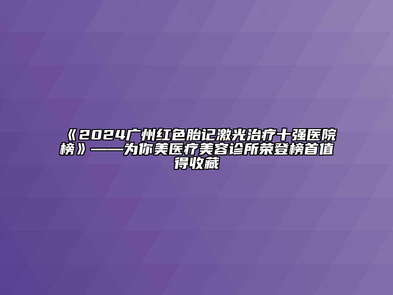 2024广州红色胎记激光治疗十强医院榜——为你美医疗美容诊所荣登榜首值得收藏