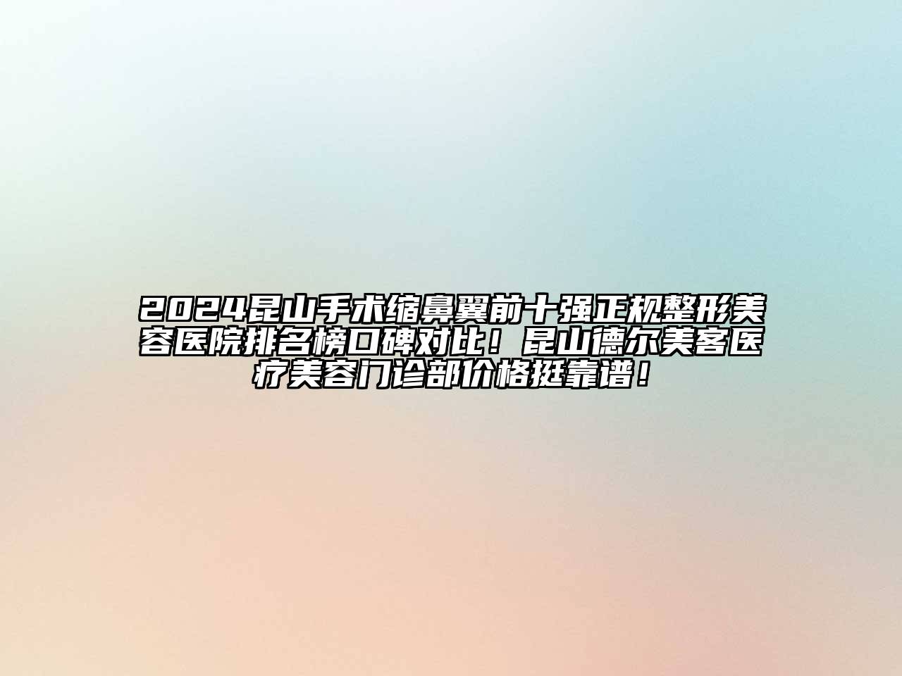 2024昆山手术缩鼻翼前十强正规整形美容医院排名榜口碑对比！昆山德尔美客医疗美容门诊部价格挺靠谱！