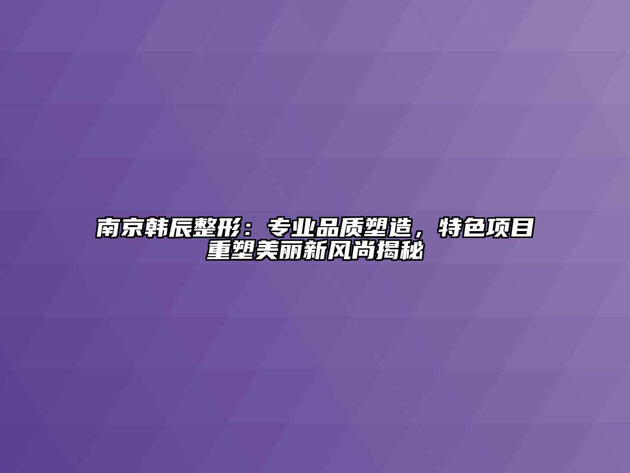 南京韩辰整形：专业品质塑造，特色项目重塑美丽新风尚揭秘