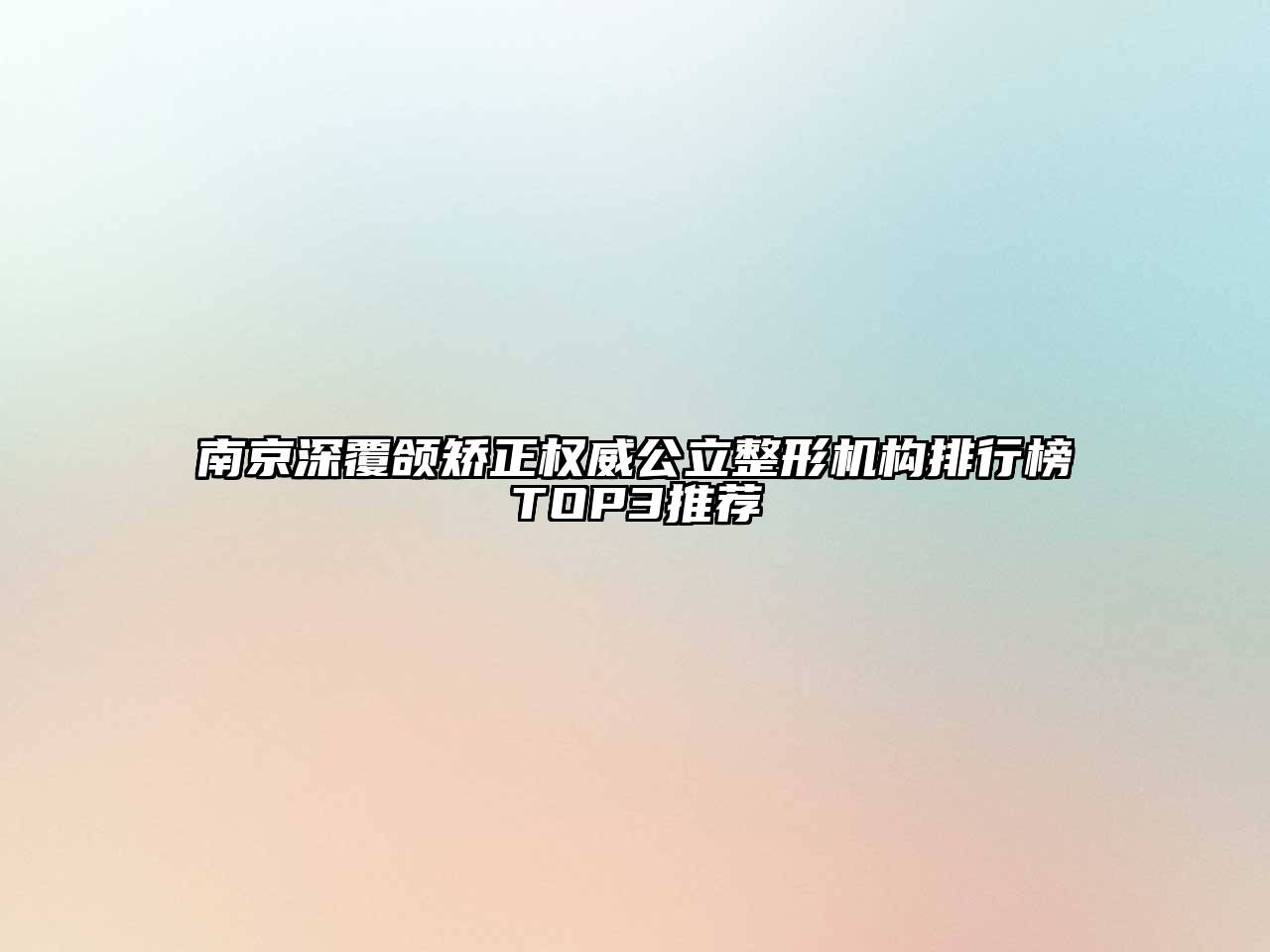 南京深覆颌矫正权威公立整形机构排行榜TOP3推荐